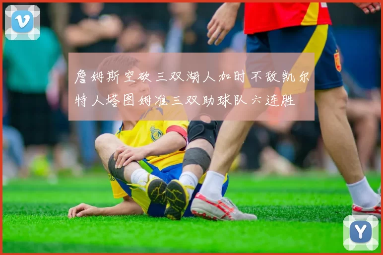 詹姆斯空砍三双湖人加时不敌凯尔特人塔图姆准三双助球队六连胜