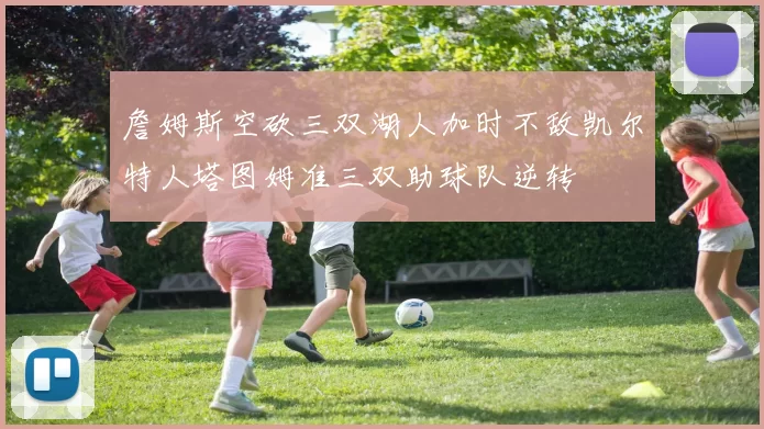 詹姆斯空砍三双湖人加时不敌凯尔特人塔图姆准三双助球队逆转