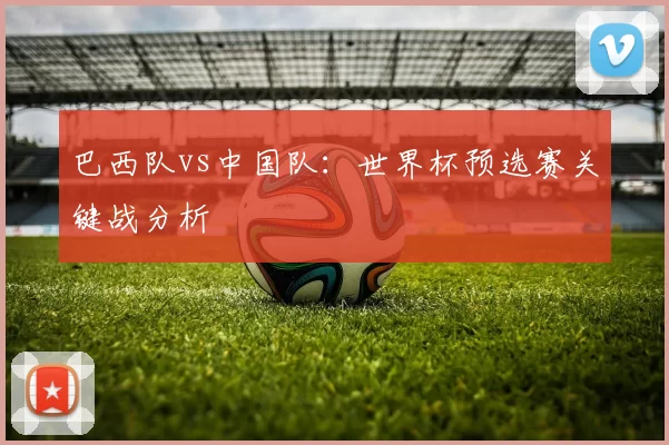 巴西队vs中国队：世界杯预选赛关键战分析