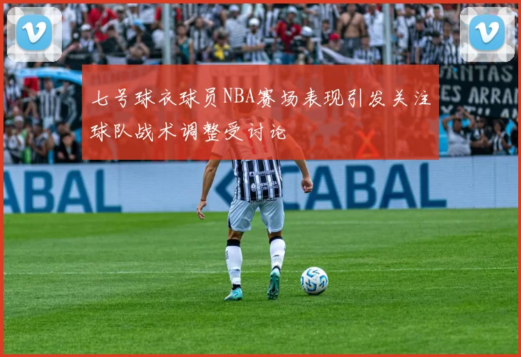七号球衣球员NBA赛场表现引发关注球队战术调整受讨论