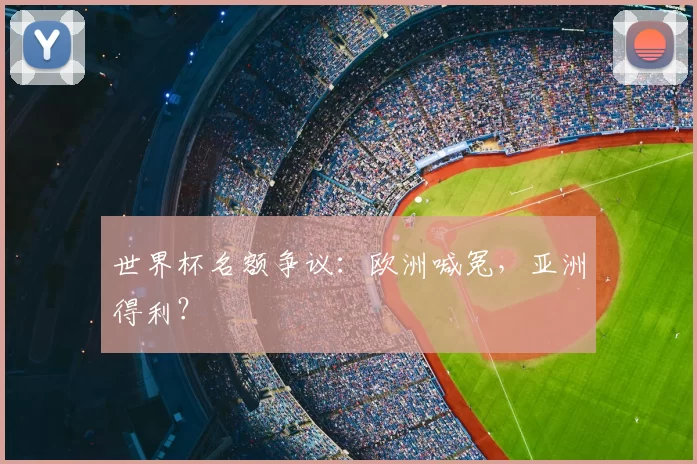 世界杯名额争议:欧洲喊冤,亚洲得利?