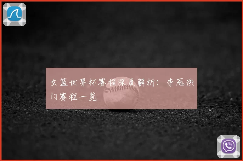 女篮世界杯赛程深度解析:夺冠热门赛程一览