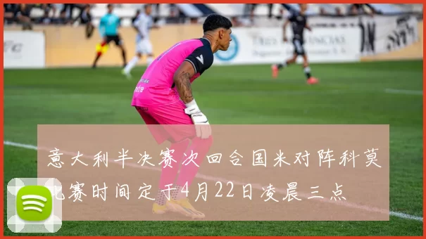 意大利半决赛次回合国米对阵科莫比赛时间定于4月22日凌晨三点