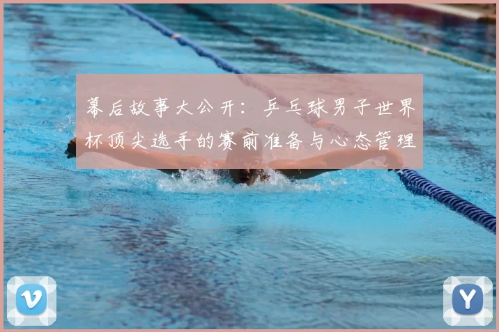 幕后故事大公开:乒乓球男子世界杯顶尖选手的赛前准备与心态管理