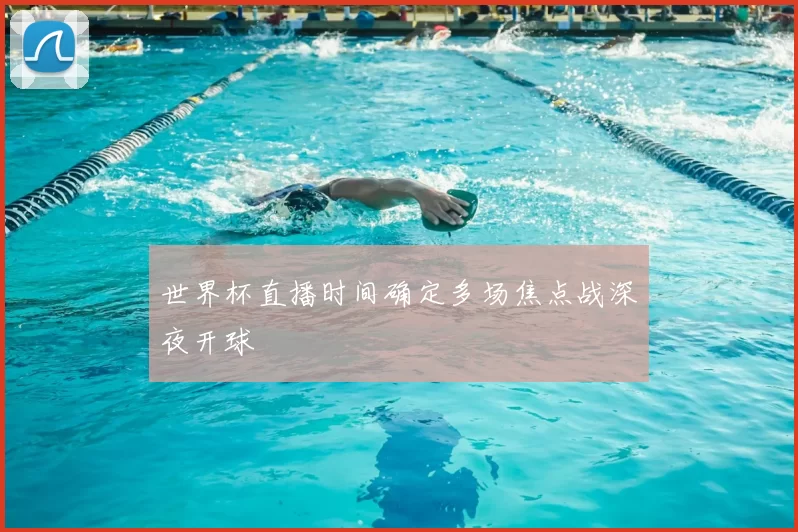 世界杯直播时间确定多场焦点战深夜开球