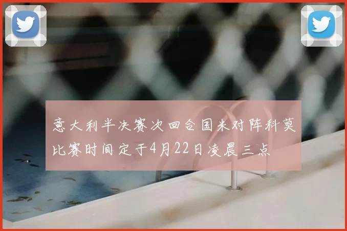 意大利半决赛次回合国米对阵科莫比赛时间定于4月22日凌晨三点