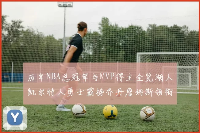 历年NBA总冠军与MVP得主全览湖人凯尔特人勇士霸榜乔丹詹姆斯领衔
