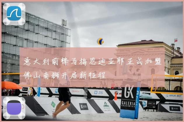 意大利前锋马梅恩迪亚耶正式加盟佛山南狮开启新征程