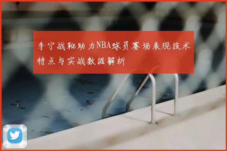 李宁战靴助力NBA球员赛场表现技术特点与实战数据解析