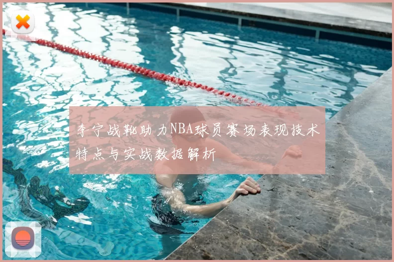 李宁战靴助力NBA球员赛场表现技术特点与实战数据解析