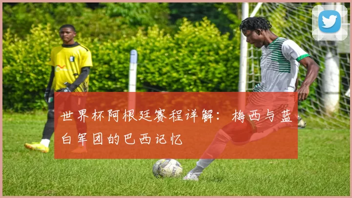 世界杯阿根廷赛程详解：梅西与蓝白军团的巴西记忆