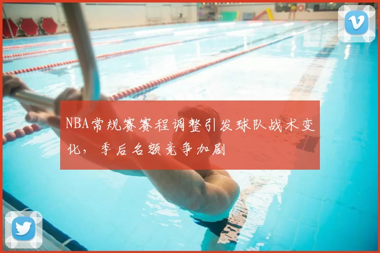 NBA常规赛赛程调整引发球队战术变化，季后名额竞争加剧