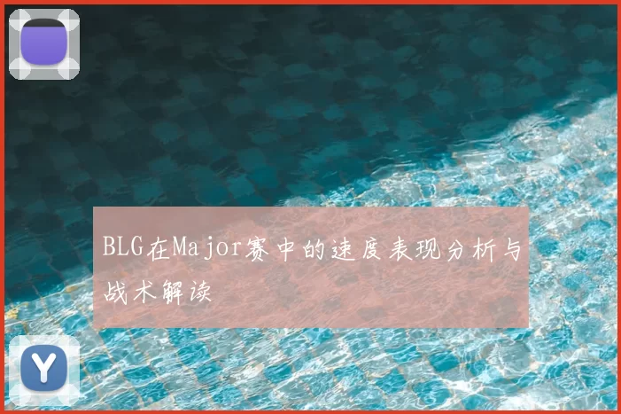 BLG在Major赛中的速度表现分析与战术解读