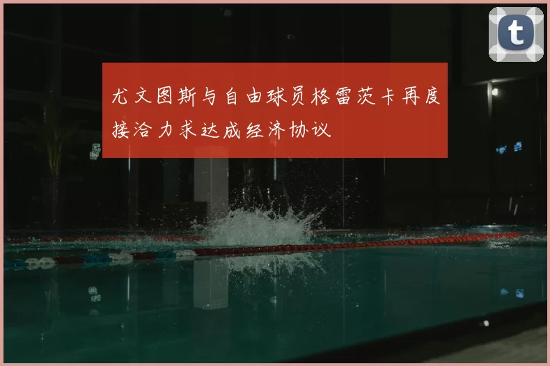 尤文图斯与自由球员格雷茨卡再度接洽力求达成经济协议