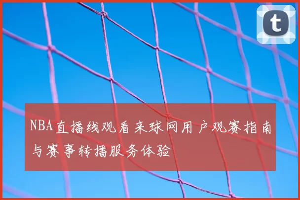 NBA直播线观看来球网用户观赛指南与赛事转播服务体验