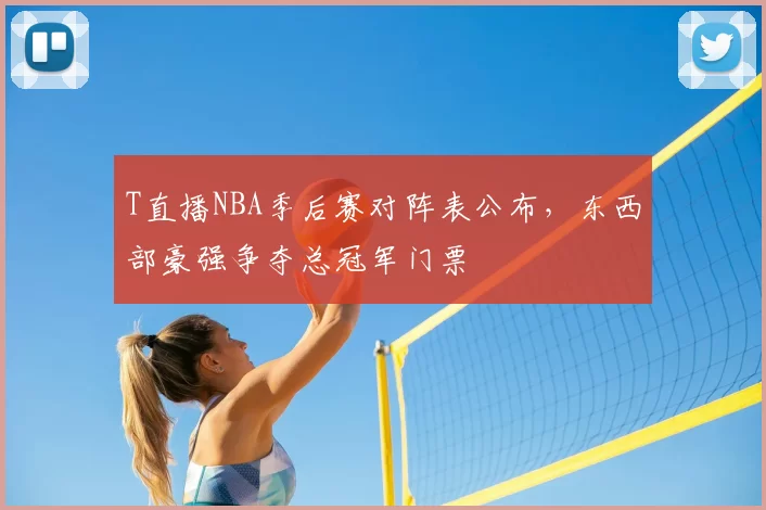 T直播NBA季后赛对阵表公布，东西部豪强争夺总冠军门票