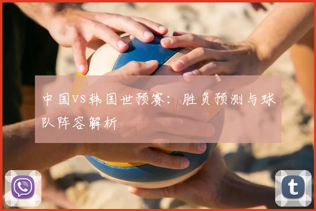 中国vs韩国世预赛:胜负预测与球队阵容解析