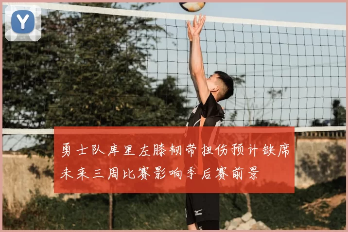 勇士队库里左膝韧带扭伤预计缺席未来三周比赛影响季后赛前景