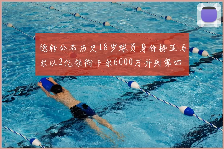 德转公布历史18岁球员身价榜亚马尔以2亿领衔卡尔6000万并列第四