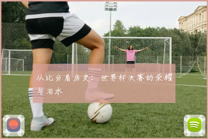 从比分看历史：世界杯决赛的荣耀与泪水