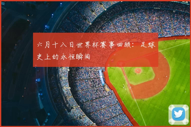 六月十八日世界杯赛事回顾：足球史上的永恒瞬间