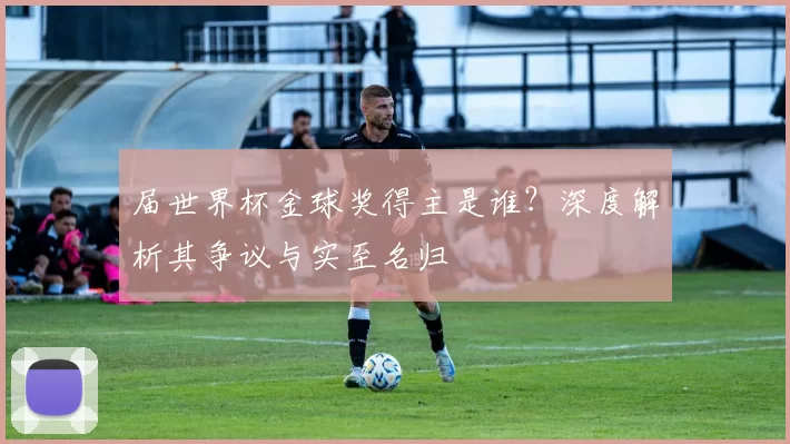 届世界杯金球奖得主是谁？深度解析其争议与实至名归