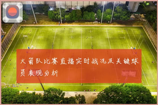 火箭队比赛直播实时战况及关键球员表现分析