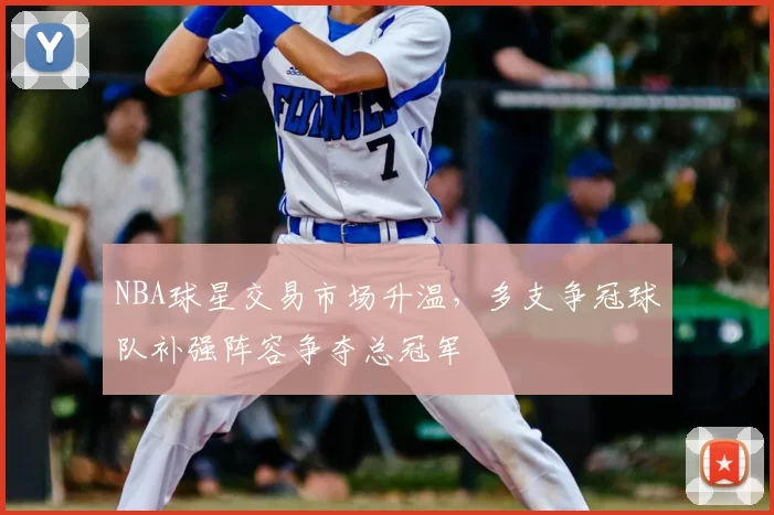 NBA球星交易市场升温，多支争冠球队补强阵容争夺总冠军