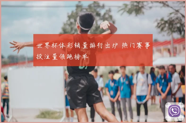 世界杯体彩销量排行出炉 热门赛事投注量领跑榜单