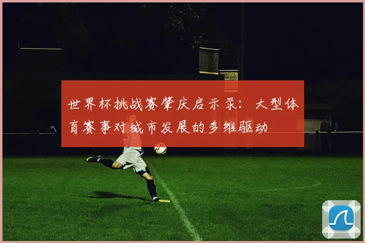 世界杯挑战赛肇庆启示录：大型体育赛事对城市发展的多维驱动