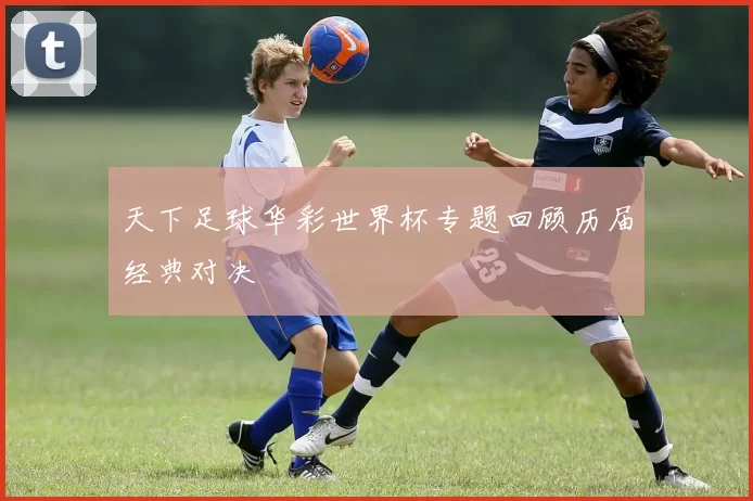 天下足球华彩世界杯专题回顾历届经典对决