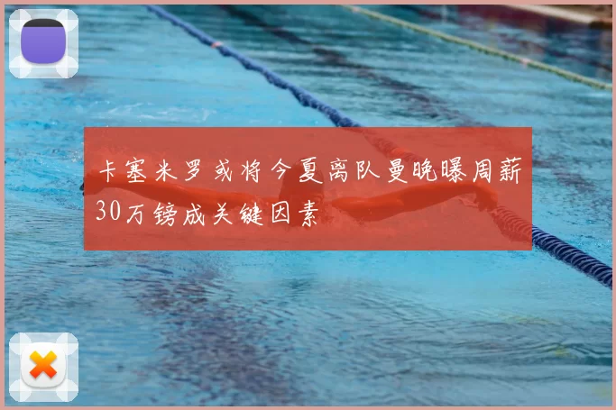 卡塞米罗或将今夏离队曼晚曝周薪30万镑成关键因素
