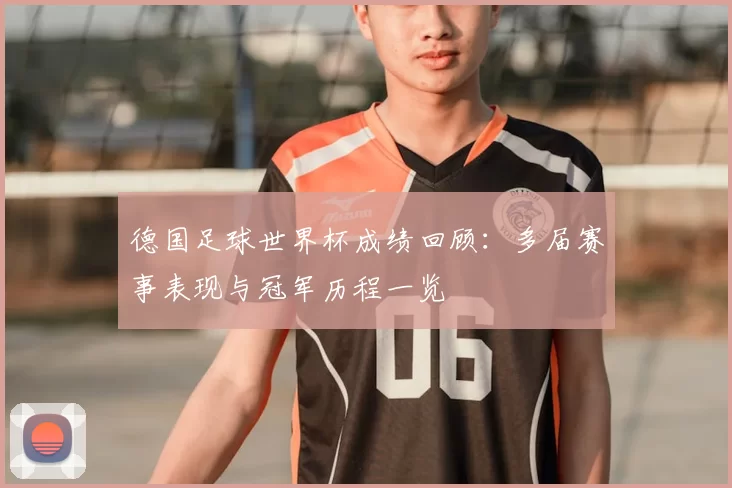 德国足球世界杯成绩回顾：多届赛事表现与冠军历程一览