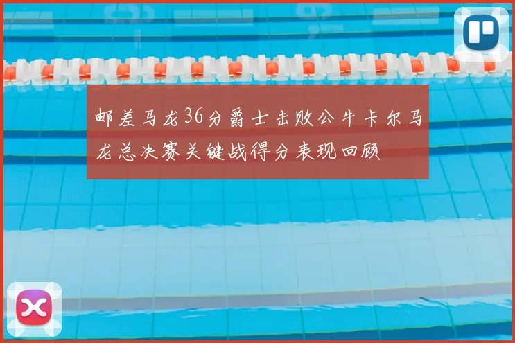 邮差马龙36分爵士击败公牛卡尔马龙总决赛关键战得分表现回顾