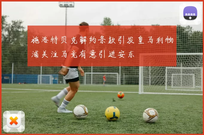 施洛特贝克解约条款引发皇马利物浦关注马竞有意引进安东