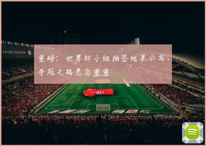 重磅：世界杯小组抽签结果公布，夺冠之路悬念重重