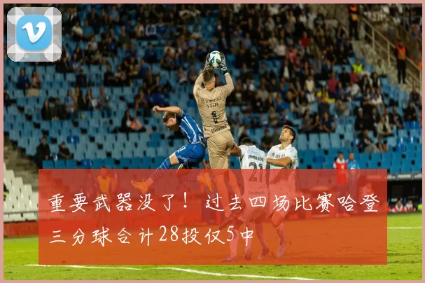 重要武器没了！过去四场比赛哈登三分球合计28投仅5中