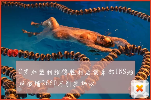 C罗加盟利雅得胜利后俱乐部INS粉丝激增2660万引发热议