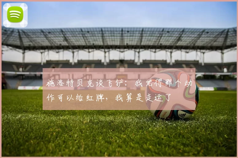 施洛特贝克谈飞铲：我觉得那个动作可以给红牌，我算是走运了