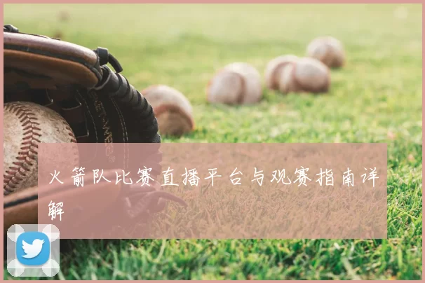 火箭队比赛直播平台与观赛指南详解
