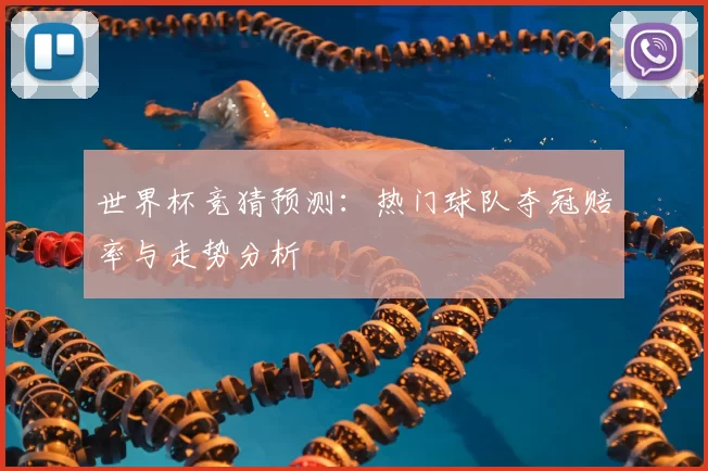 世界杯竞猜预测:热门球队夺冠赔率与走势分析
