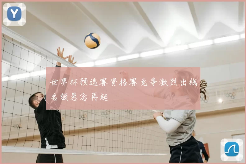 世界杯预选赛资格赛竞争激烈出线名额悬念再起