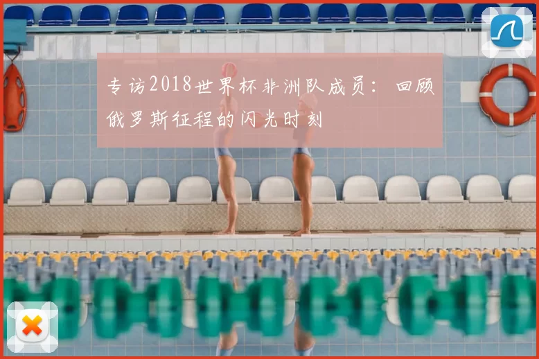 专访2018世界杯非洲队成员：回顾俄罗斯征程的闪光时刻