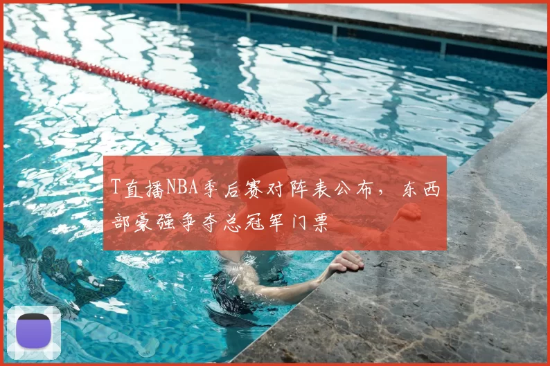 T直播NBA季后赛对阵表公布，东西部豪强争夺总冠军门票