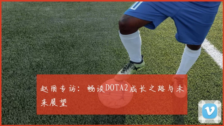 赵丽专访：畅谈DOTA2成长之路与未来展望