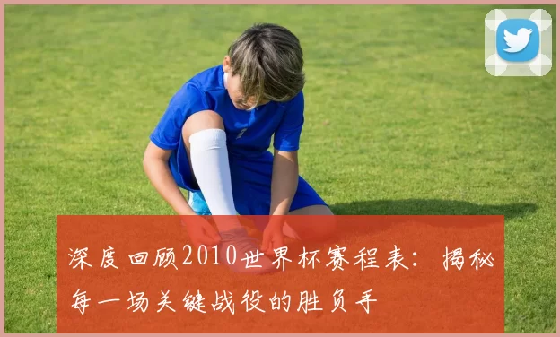 深度回顾2010世界杯赛程表:揭秘每一场关键战役的胜负手