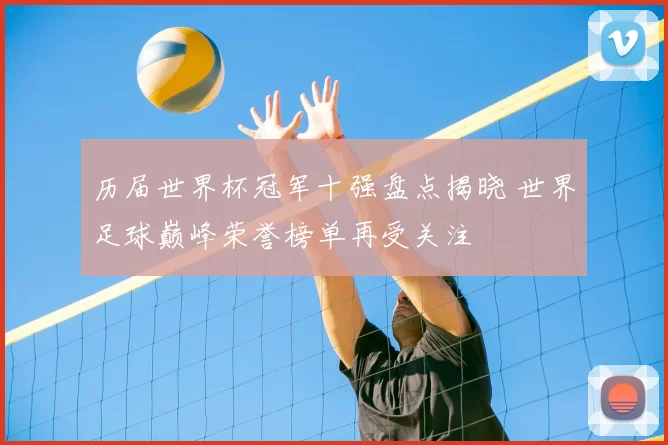 历届世界杯冠军十强盘点揭晓 世界足球巅峰荣誉榜单再受关注